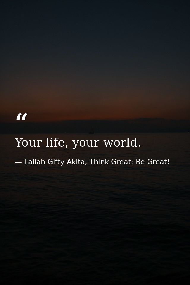 Your life, your world. — Lailah Gifty Akita, Think Great: Be Great!