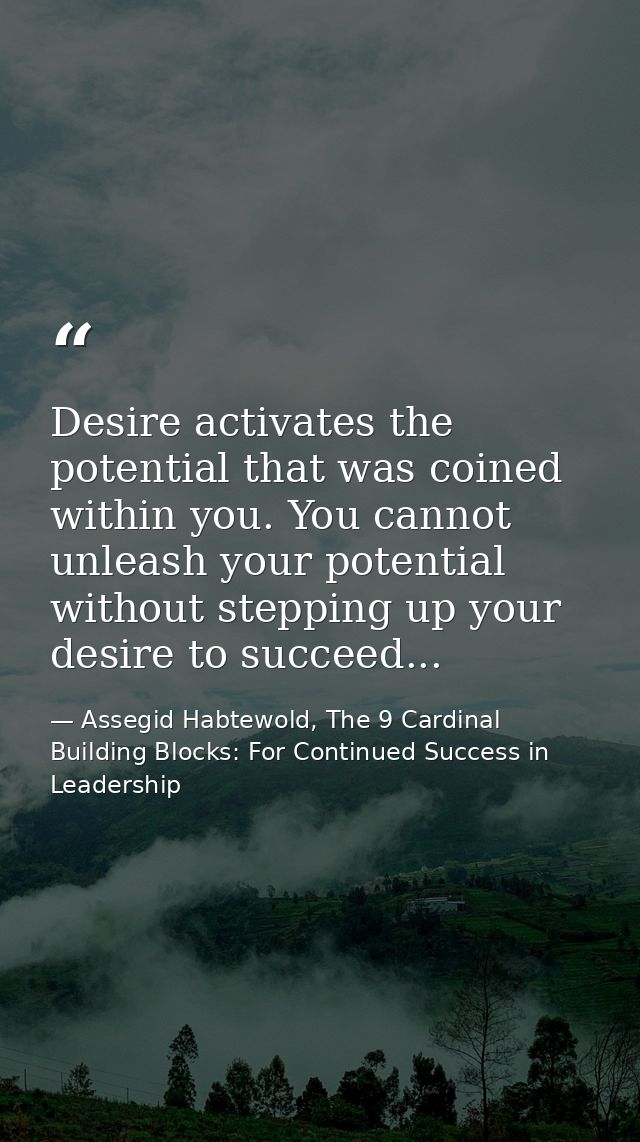 Desire activates the potential that was coined within you. You cannot unleash your potential without stepping up your de — Assegid Habtewold, The 9 Cardinal Building Blocks: For Continued Success in Leadership