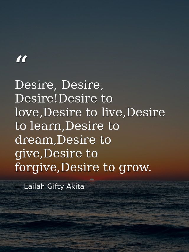 Desire, Desire, Desire!Desire to love,Desire to live,Desire to learn,Desire to dream,Desire to give,Desire to forgive,De — Lailah Gifty Akita