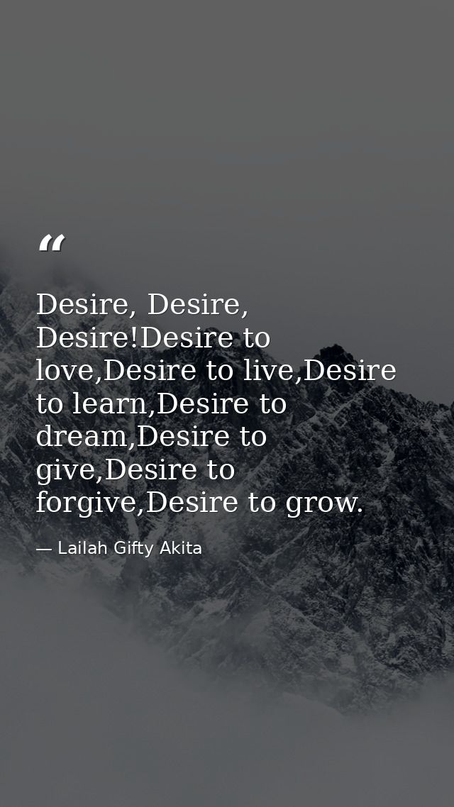 Desire, Desire, Desire!Desire to love,Desire to live,Desire to learn,Desire to dream,Desire to give,Desire to forgive,De — Lailah Gifty Akita