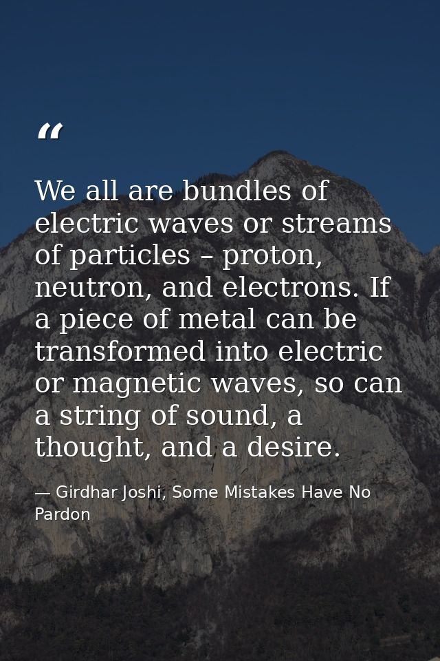 We all are bundles of electric waves or streams of particles – proton, neutron, and electrons. If a piece of metal can b — Girdhar Joshi, Some Mistakes Have No Pardon