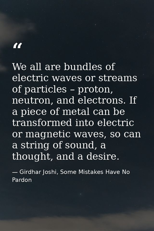 We all are bundles of electric waves or streams of particles – proton, neutron, and electrons. If a piece of metal can b — Girdhar Joshi, Some Mistakes Have No Pardon