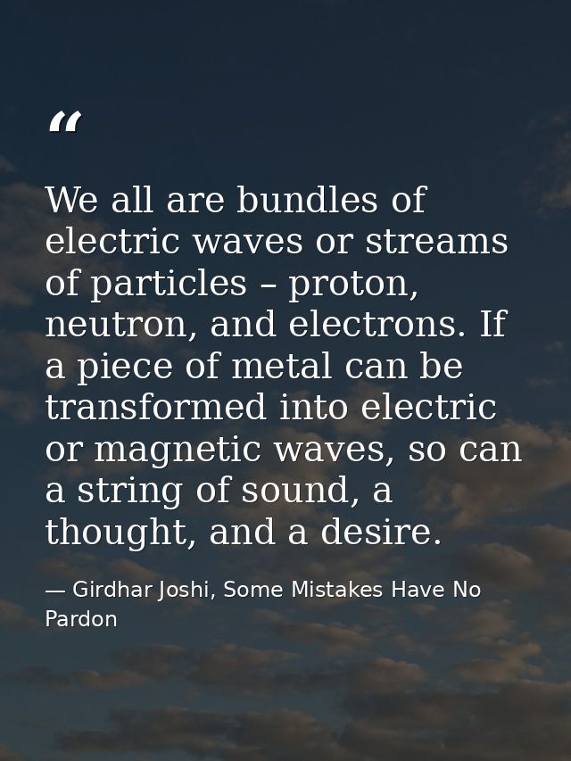 We all are bundles of electric waves or streams of particles – proton, neutron, and electrons. If a piece of metal can b — Girdhar Joshi, Some Mistakes Have No Pardon