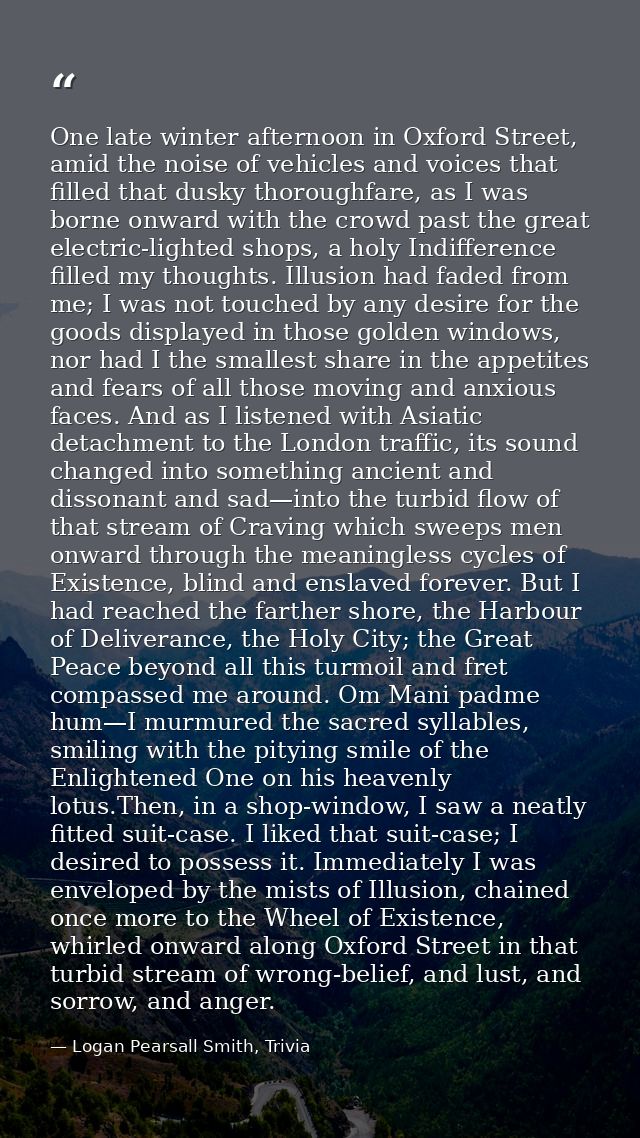 One late winter afternoon in Oxford Street, amid the noise of vehicles and voices that filled that dusky thoroughfare, a — Logan Pearsall Smith, Trivia