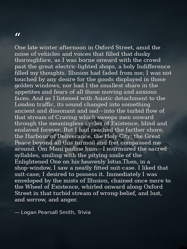 One late winter afternoon in Oxford Street, amid the noise of vehicles and voices that filled that dusky thoroughfare, a — Logan Pearsall Smith, Trivia