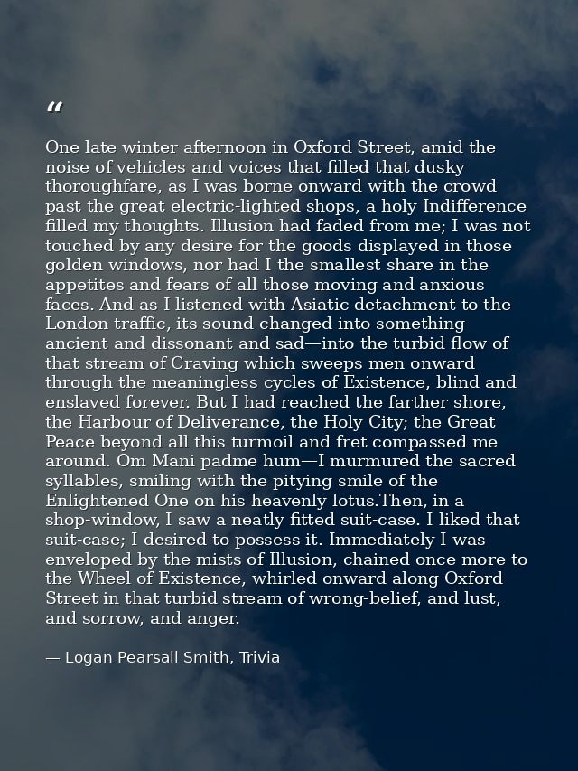 One late winter afternoon in Oxford Street, amid the noise of vehicles and voices that filled that dusky thoroughfare, a — Logan Pearsall Smith, Trivia