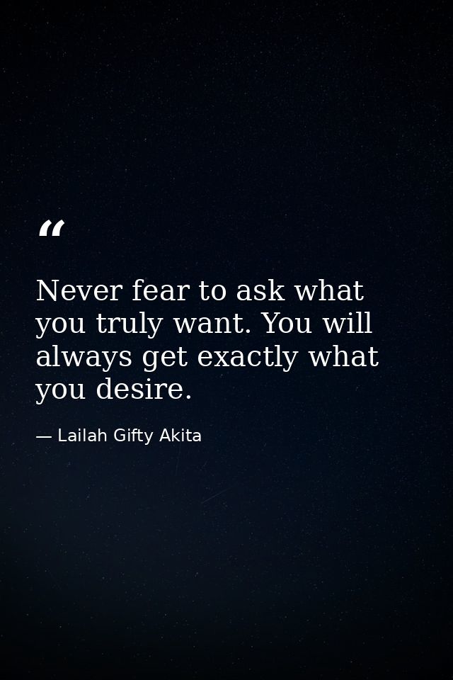 Never fear to ask what you truly want. You will always get exactly what you desire. — Lailah Gifty Akita