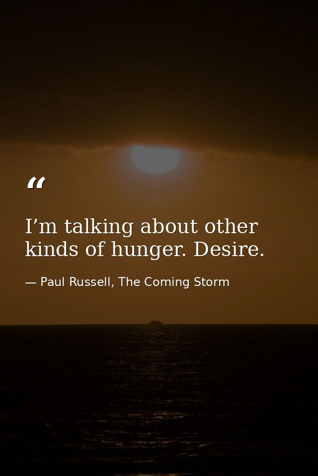 I’m talking about other kinds of hunger. Desire. — Paul Russell, The Coming Storm