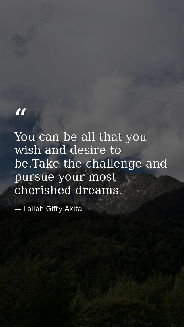You can be all that you wish and desire to be.Take the challenge and pursue your most cherished dreams. — Lailah Gifty Akita