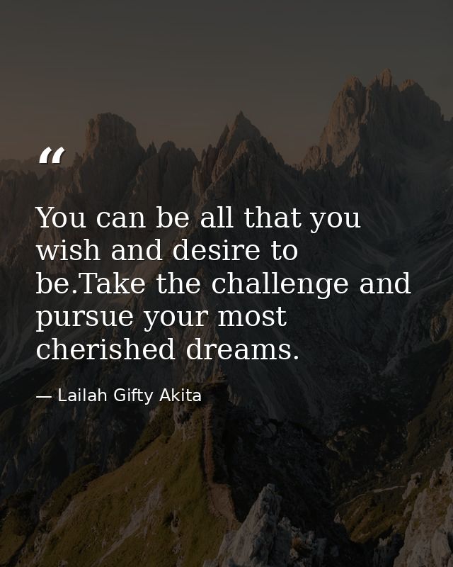You can be all that you wish and desire to be.Take the challenge and pursue your most cherished dreams. — Lailah Gifty Akita