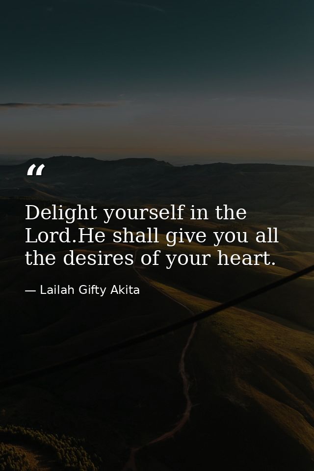 Delight yourself in the Lord.He shall give you all the desires of your heart. — Lailah Gifty Akita