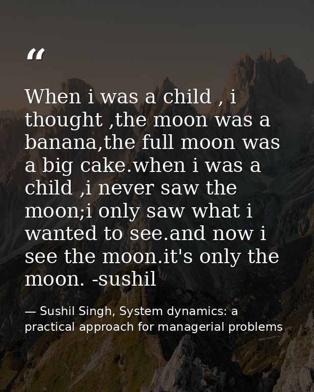 When i was a child , i thought ,the moon was a banana,the full moon was a big cake.when i was a child ,i never saw the m — Sushil Singh, System dynamics: a practical approach for managerial problems