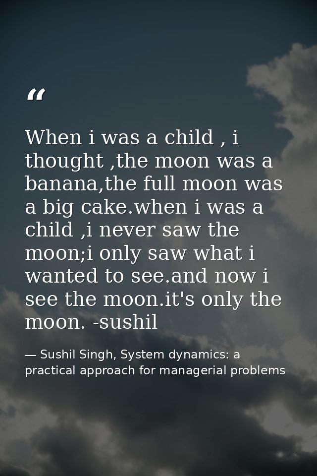 When i was a child , i thought ,the moon was a banana,the full moon was a big cake.when i was a child ,i never saw the m — Sushil Singh, System dynamics: a practical approach for managerial problems