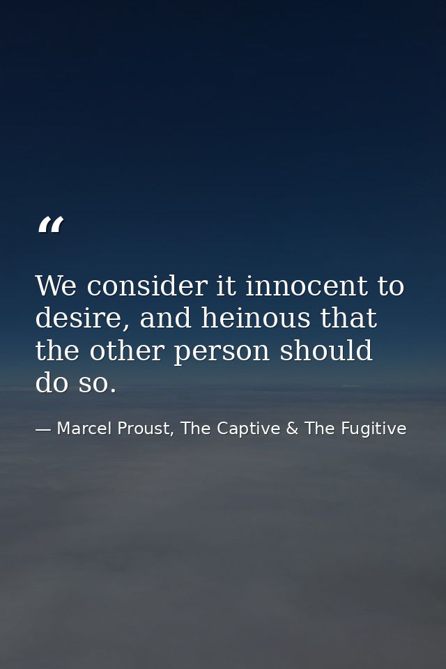 We consider it innocent to desire, and heinous that the other person should do so. — Marcel Proust, The Captive & The Fugitive