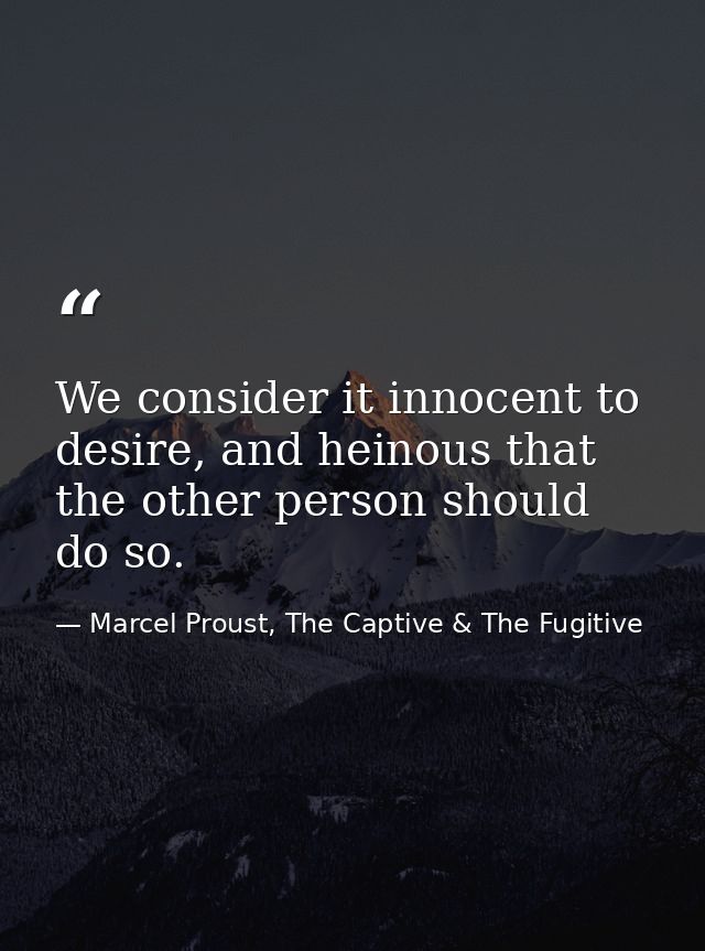 We consider it innocent to desire, and heinous that the other person should do so. — Marcel Proust, The Captive & The Fugitive