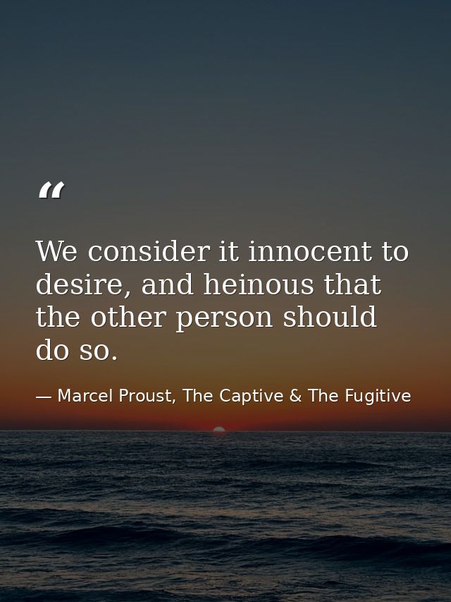 We consider it innocent to desire, and heinous that the other person should do so. — Marcel Proust, The Captive & The Fugitive