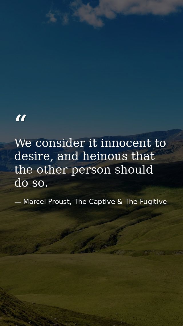 We consider it innocent to desire, and heinous that the other person should do so. — Marcel Proust, The Captive & The Fugitive