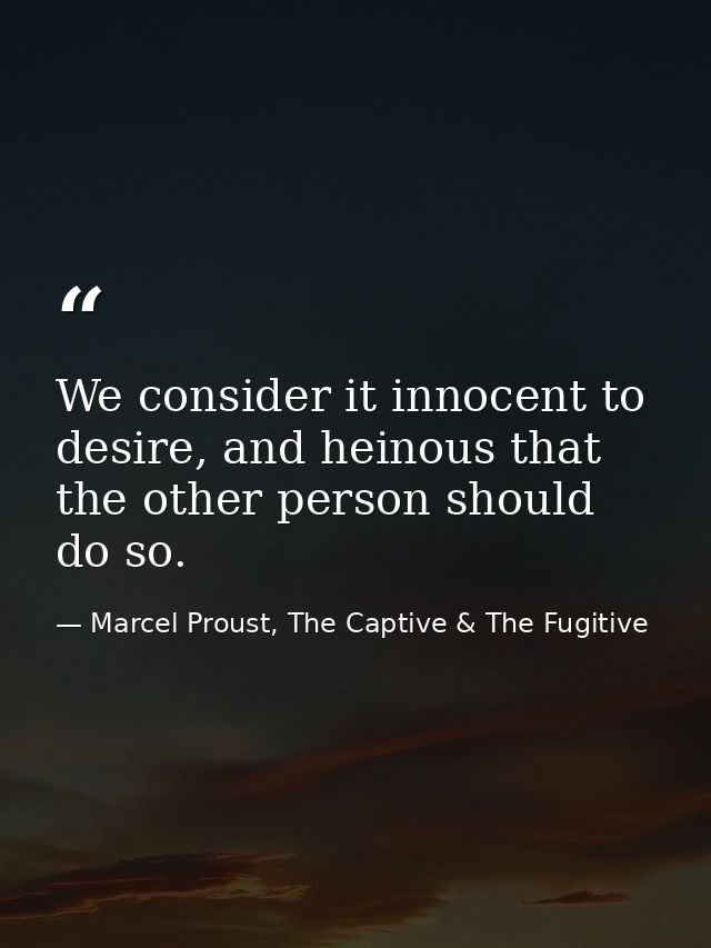 We consider it innocent to desire, and heinous that the other person should do so. — Marcel Proust, The Captive & The Fugitive