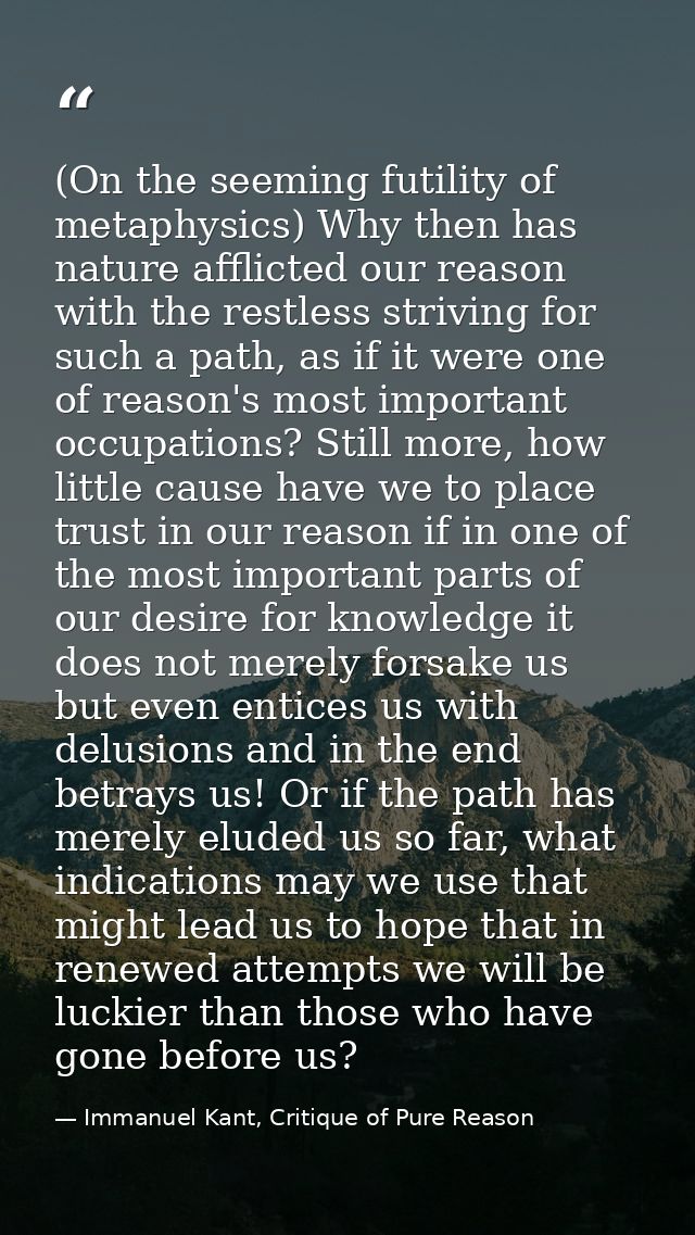 (On the seeming futility of metaphysics) Why then has nature afflicted our reason with the restless striving for such a  — Immanuel Kant, Critique of Pure Reason