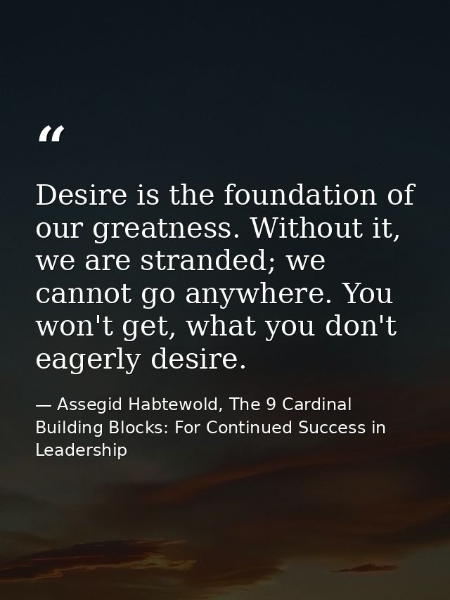 Desire is the foundation of our greatness. Without it, we are stranded; we cannot go anywhere. You won't get, what you d — Assegid Habtewold, The 9 Cardinal Building Blocks: For Continued Success in Leadership