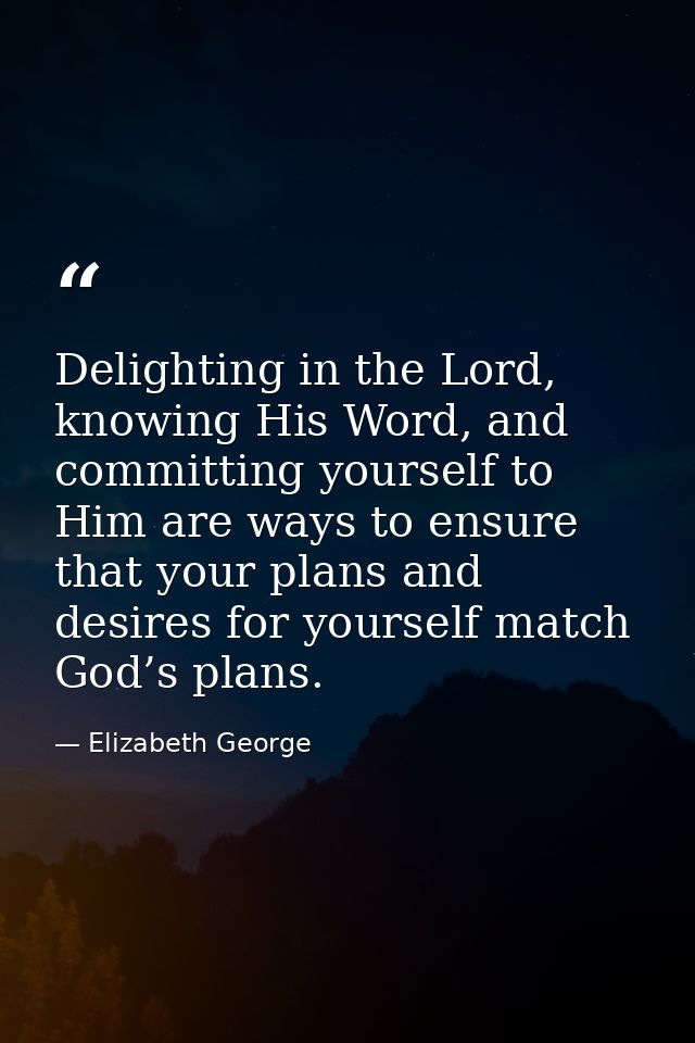Delighting in the Lord, knowing His Word, and committing yourself to Him are ways to ensure that your plans and desires  — Elizabeth George