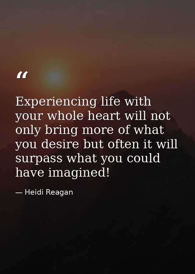 Experiencing life with your whole heart will not only bring more of what you desire but often it will surpass what you c — Heidi Reagan
