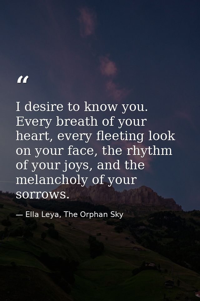 I desire to know you. Every breath of your heart, every fleeting look on your face, the rhythm of your joys, and the mel — Ella Leya, The Orphan Sky