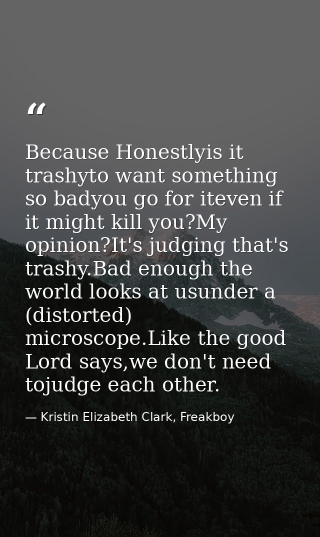 Because Honestlyis it trashyto want something so badyou go for iteven if it might kill you?My opinion?It's judging that' — Kristin Elizabeth Clark, Freakboy