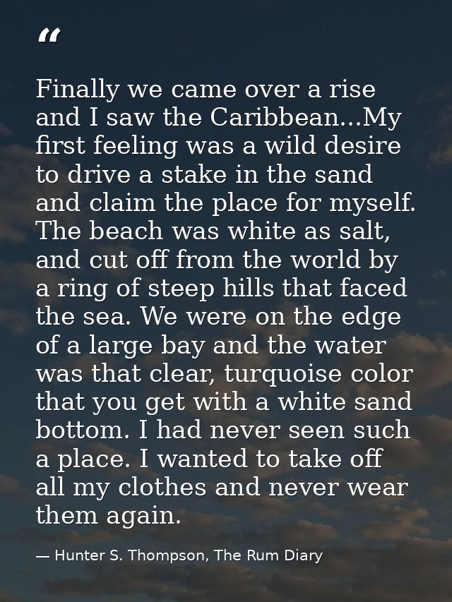 Finally we came over a rise and I saw the Caribbean...My first feeling was a wild desire to drive a stake in the sand an — Hunter S. Thompson, The Rum Diary