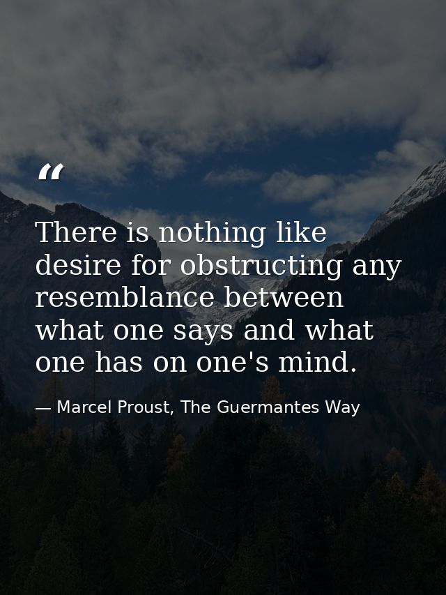 There is nothing like desire for obstructing any resemblance between what one says and what one has on one's mind. — Marcel Proust, The Guermantes Way