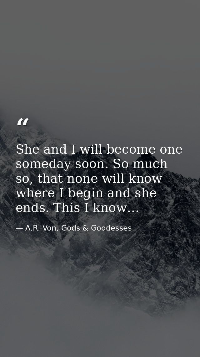 She and I will become one someday soon. So much so, that none will know where I begin and she ends. This I know… — A.R. Von, Gods & Goddesses