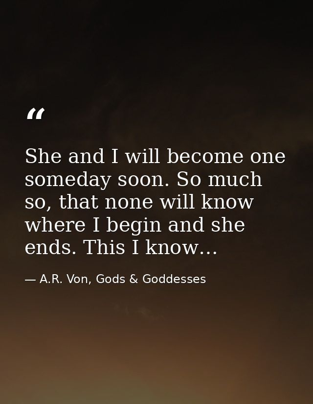 She and I will become one someday soon. So much so, that none will know where I begin and she ends. This I know… — A.R. Von, Gods & Goddesses