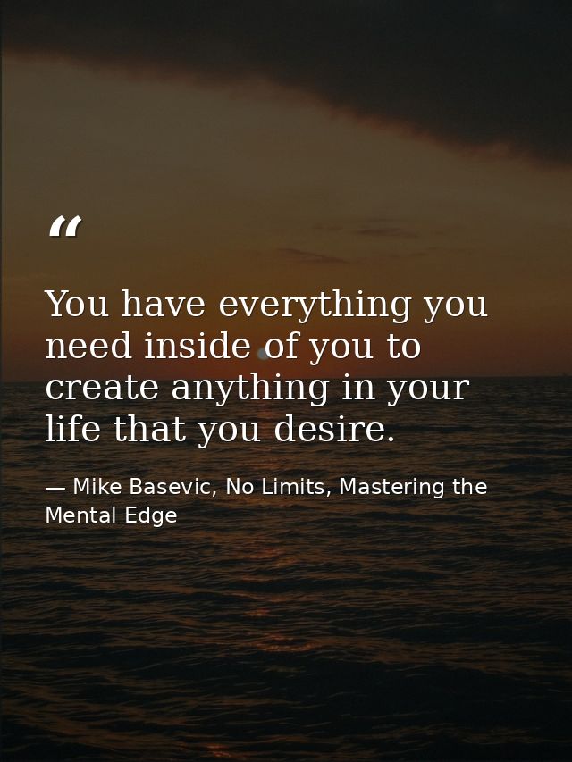 You have everything you need inside of you to create anything in your life that you desire. — Mike Basevic, No Limits, Mastering the Mental Edge