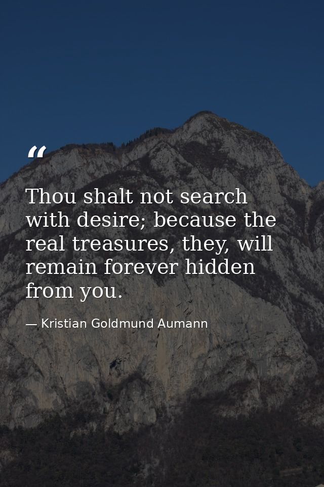 Thou shalt not search with desire; because the real treasures, they, will remain forever hidden from you. — Kristian Goldmund Aumann