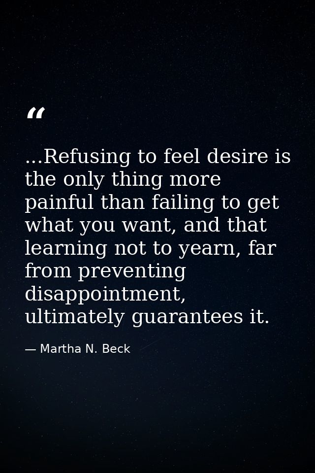 ...Refusing to feel desire is the only thing more painful than failing to get what you want, and that learning not to ye — Martha N. Beck