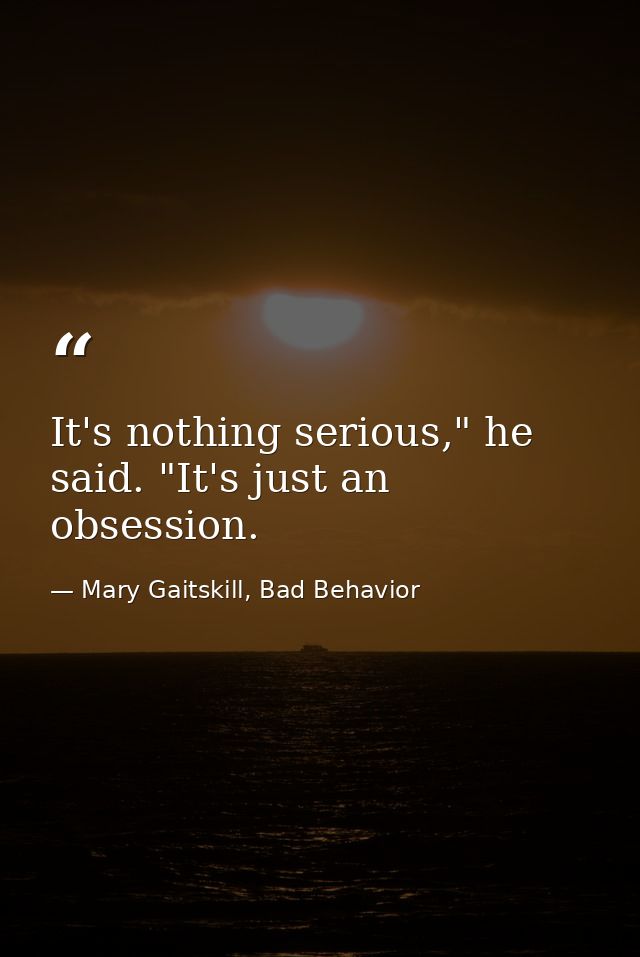 It's nothing serious," he said. "It's just an obsession. — Mary Gaitskill, Bad Behavior