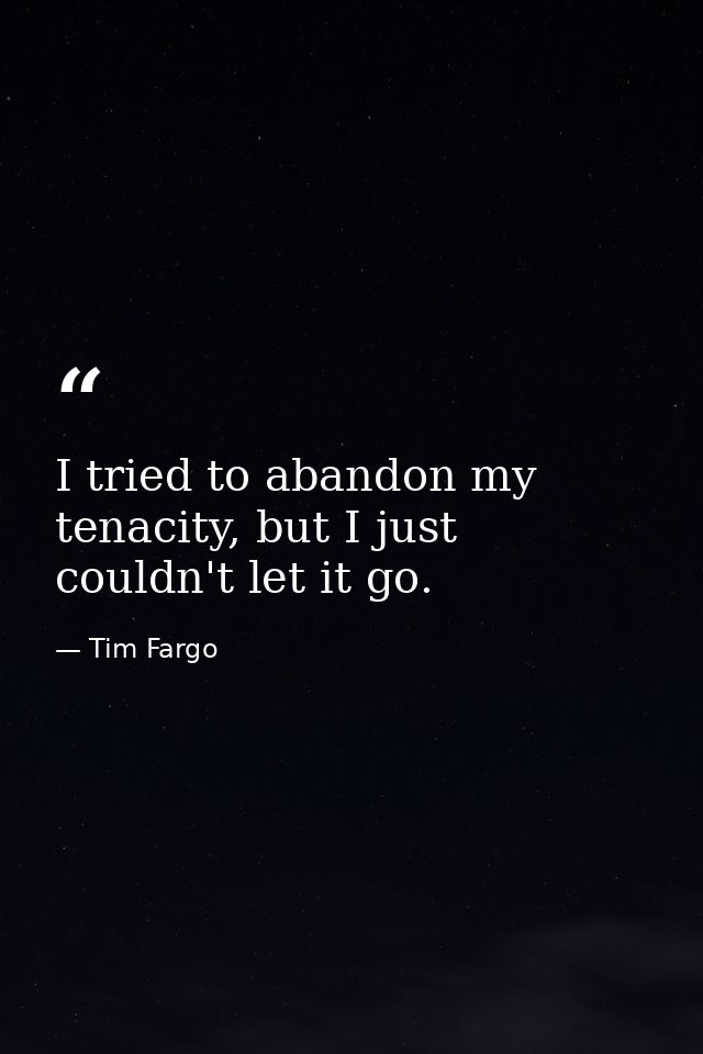 I tried to abandon my tenacity, but I just couldn't let it go. — Tim Fargo