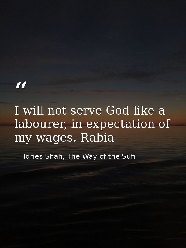 I will not serve God like a labourer, in expectation of my wages. Rabia — Idries Shah, The Way of the Sufi