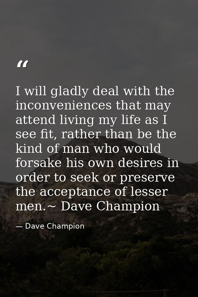 I will gladly deal with the inconveniences that may attend living my life as I see fit, rather than be the kind of man w — Dave Champion