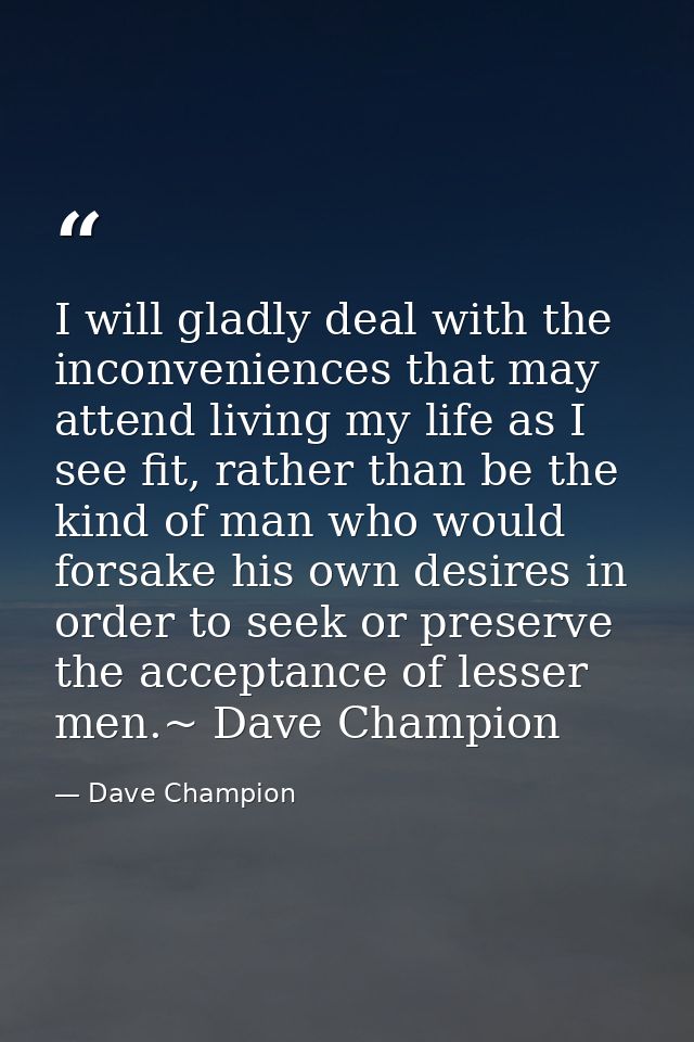 I will gladly deal with the inconveniences that may attend living my life as I see fit, rather than be the kind of man w — Dave Champion