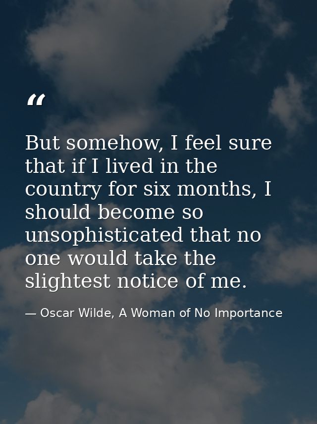 But somehow, I feel sure that if I lived in the country for six months, I should become so unsophisticated that no one w — Oscar Wilde, A Woman of No Importance