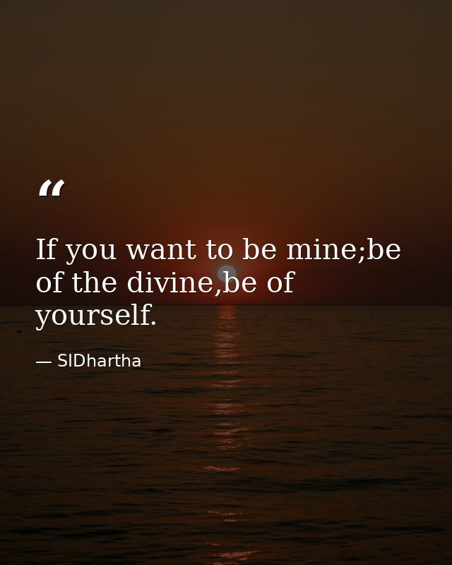 If you want to be mine;be of the divine,be of yourself. — SIDhartha