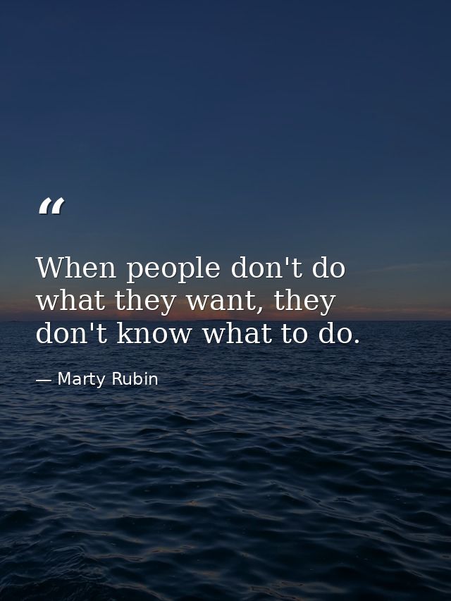 When people don't do what they want, they don't know what to do. — Marty Rubin