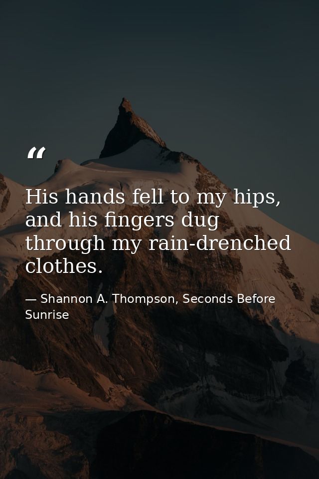 His hands fell to my hips, and his fingers dug through my rain-drenched clothes. — Shannon A. Thompson, Seconds Before Sunrise