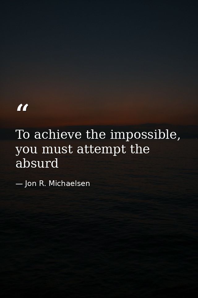 To achieve the impossible, you must attempt the absurd — Jon R. Michaelsen