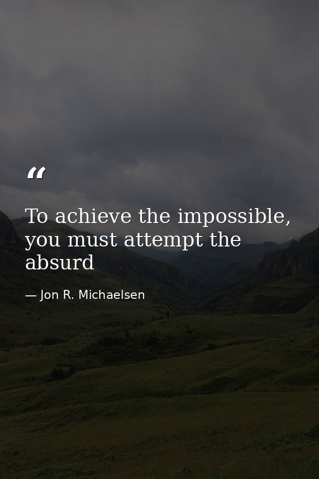 To achieve the impossible, you must attempt the absurd — Jon R. Michaelsen