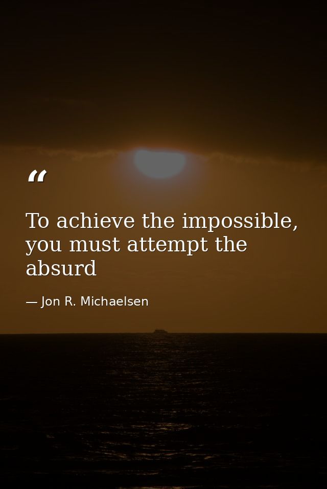 To achieve the impossible, you must attempt the absurd — Jon R. Michaelsen