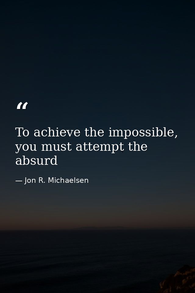 To achieve the impossible, you must attempt the absurd — Jon R. Michaelsen