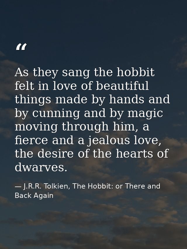 As they sang the hobbit felt in love of beautiful things made by hands and by cunning and by magic moving through him, a — J.R.R. Tolkien, The Hobbit: or There and Back Again