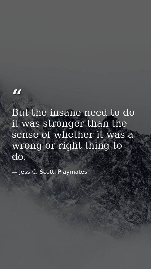 But the insane need to do it was stronger than the sense of whether it was a wrong or right thing to do. — Jess C. Scott, Playmates